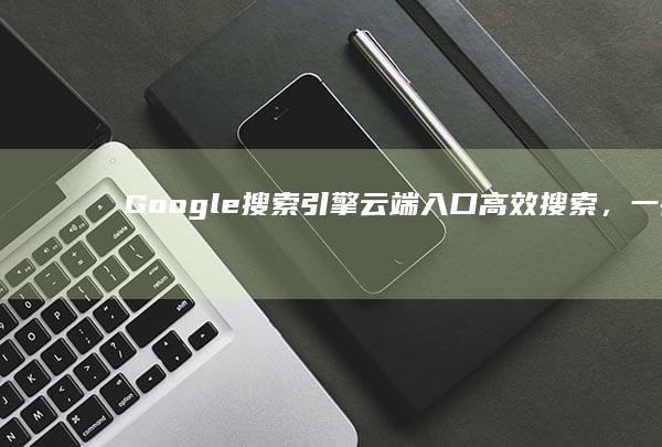 Google搜索引擎云端入口：高效搜索，一键直达