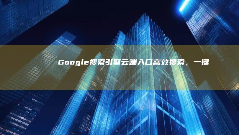 Google搜索引擎云端入口：高效搜索，一键直达